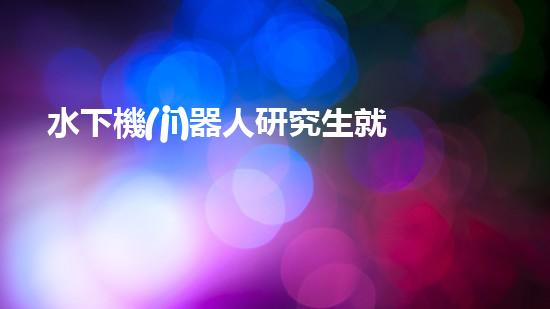 水下機(jī)器人研究生就業(yè)：探索未知深海，開(kāi)啟科技新紀(jì)元！